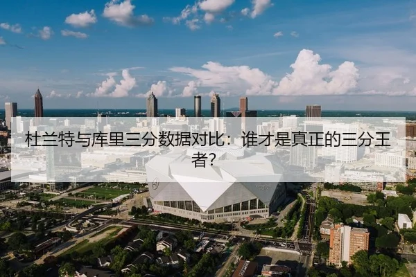 杜兰特与库里三分数据对比：谁才是真正的三分王者？